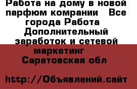 Работа на дому в новой парфюм.комрании - Все города Работа » Дополнительный заработок и сетевой маркетинг   . Саратовская обл.